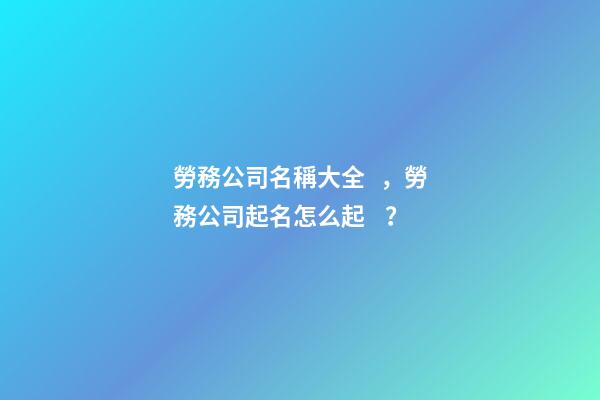 勞務公司名稱大全，勞務公司起名怎么起？